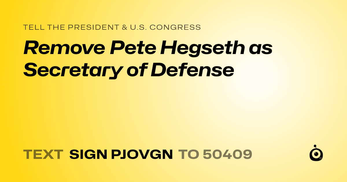 A shareable card that reads "tell the President & U.S. Congress: Remove Pete Hegseth as Secretary of Defense" followed by "text sign PJOVGN to 50409"