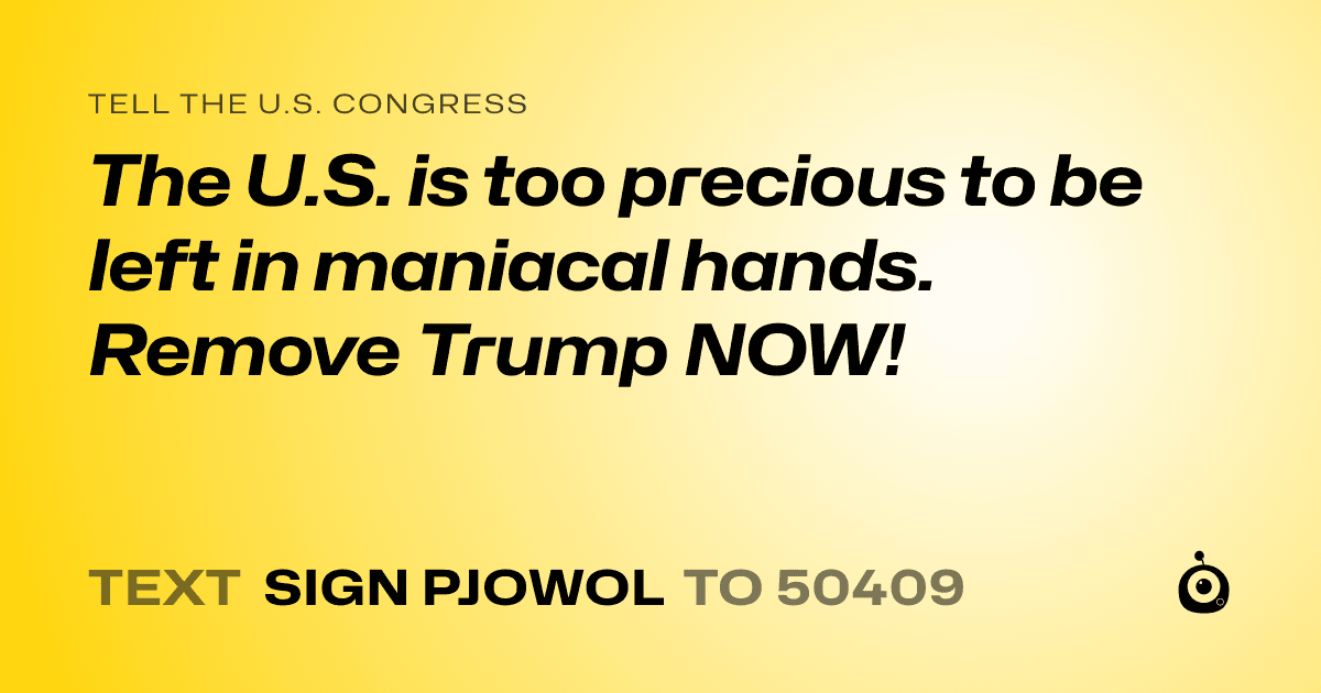 A shareable card that reads "tell the U.S. Congress: The U.S. is too precious to be left in maniacal hands. Remove Trump NOW!" followed by "text sign PJOWOL to 50409"