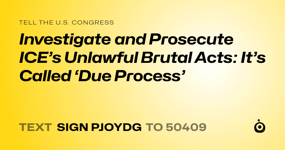 A shareable card that reads "tell the U.S. Congress: Investigate and Prosecute ICE’s Unlawful Brutal Acts: It’s Called ‘Due Process’" followed by "text sign PJOYDG to 50409"