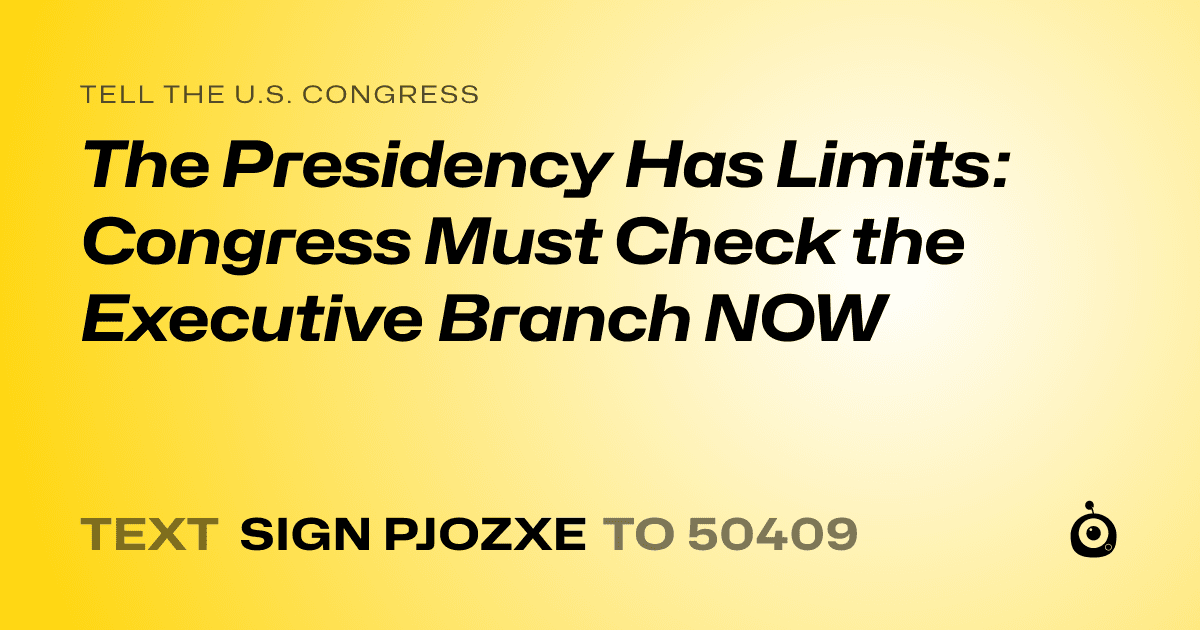 A shareable card that reads "tell the U.S. Congress: The Presidency Has Limits: Congress Must Check the Executive Branch NOW" followed by "text sign PJOZXE to 50409"