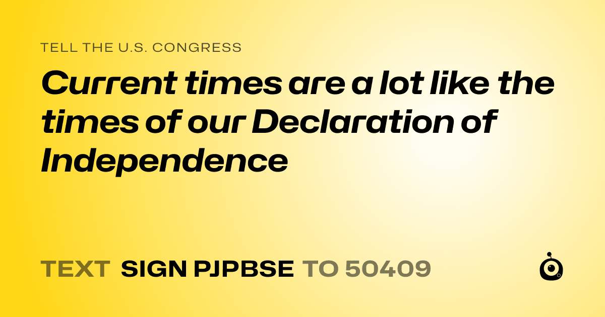 A shareable card that reads "tell the U.S. Congress: Current times are a lot like the times of our Declaration of Independence" followed by "text sign PJPBSE to 50409"