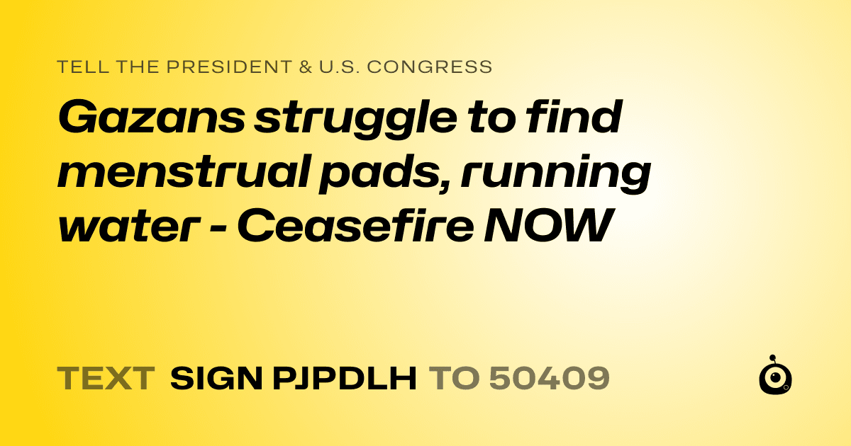 A shareable card that reads "tell the President & U.S. Congress: Gazans struggle to find menstrual pads, running water - Ceasefire NOW" followed by "text sign PJPDLH to 50409"