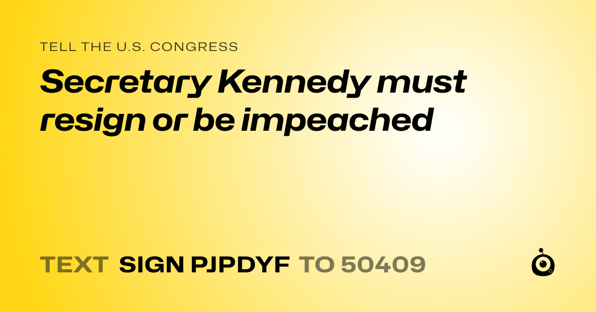 A shareable card that reads "tell the U.S. Congress: Secretary Kennedy must resign or be impeached" followed by "text sign PJPDYF to 50409"
