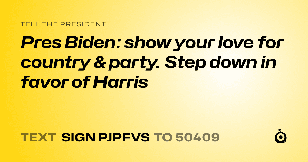 A shareable card that reads "tell the President: Pres Biden: show your love for country & party. Step down in favor of Harris" followed by "text sign PJPFVS to 50409"