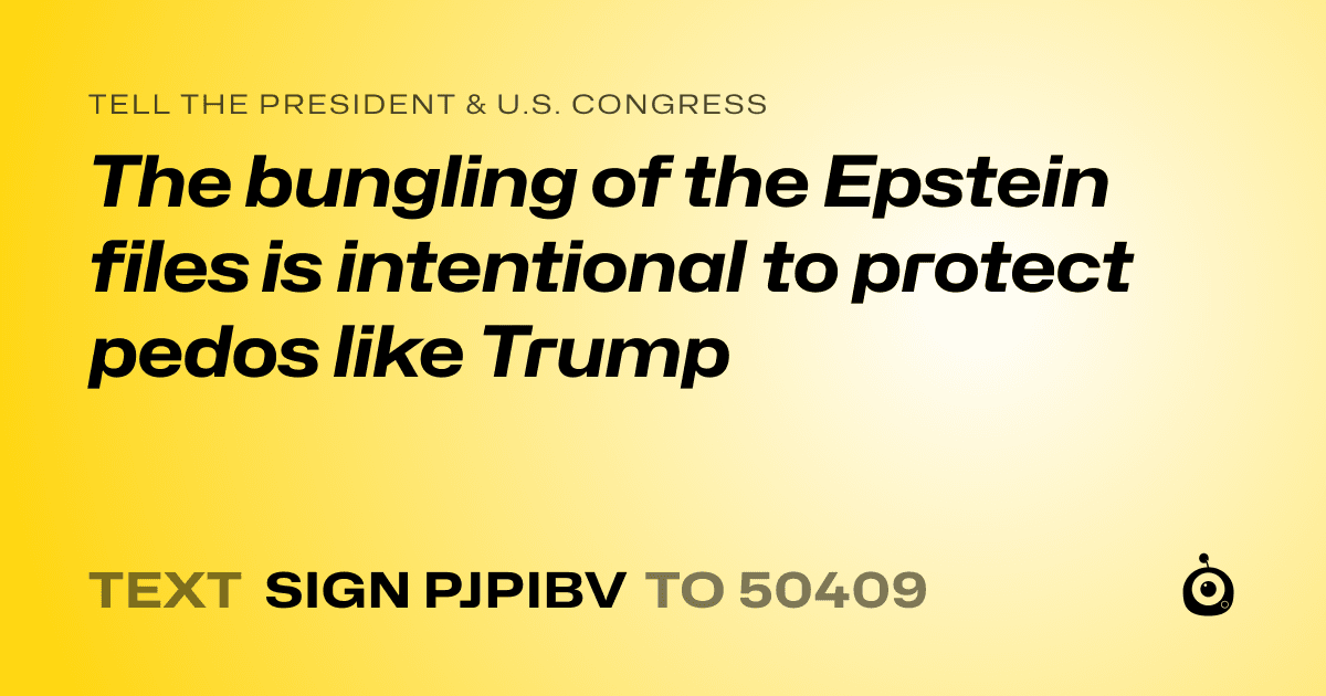 A shareable card that reads "tell the President & U.S. Congress: The bungling of the Epstein files is intentional to protect pedos like Trump" followed by "text sign PJPIBV to 50409"