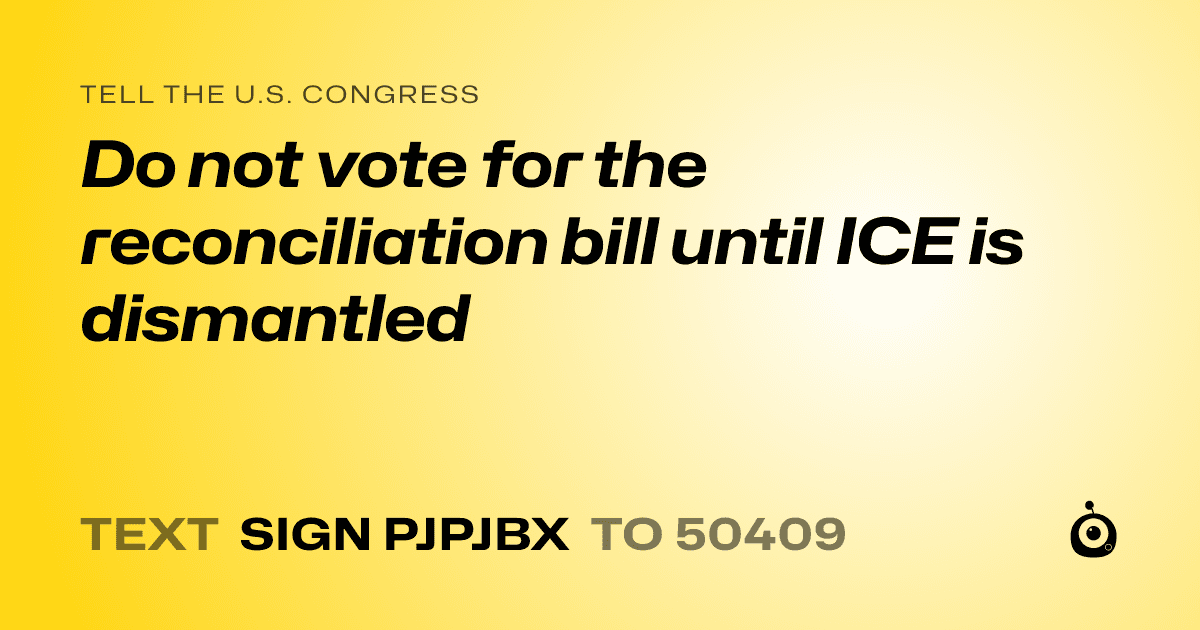 A shareable card that reads "tell the U.S. Congress: Do not vote for the reconciliation bill until ICE is dismantled" followed by "text sign PJPJBX to 50409"
