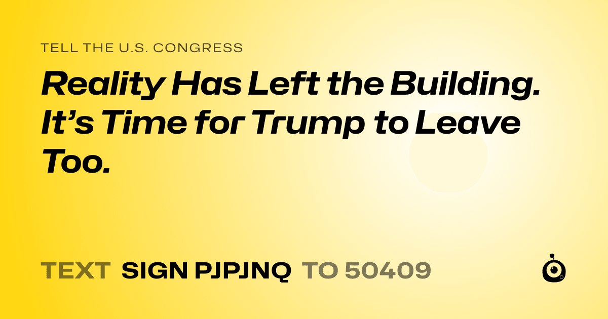 A shareable card that reads "tell the U.S. Congress: Reality Has Left the Building. It’s Time for Trump to Leave Too." followed by "text sign PJPJNQ to 50409"