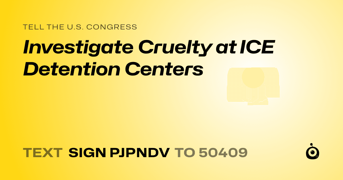 A shareable card that reads "tell the U.S. Congress: Investigate Cruelty at ICE Detention Centers" followed by "text sign PJPNDV to 50409"