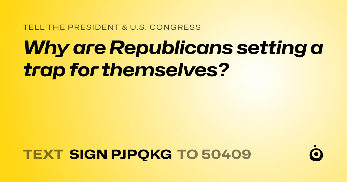 A shareable card that reads "tell the President & U.S. Congress: Why are Republicans setting a trap for themselves?" followed by "text sign PJPQKG to 50409"