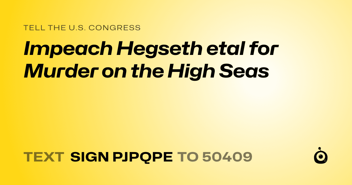A shareable card that reads "tell the U.S. Congress: Impeach Hegseth etal for Murder on the High Seas" followed by "text sign PJPQPE to 50409"
