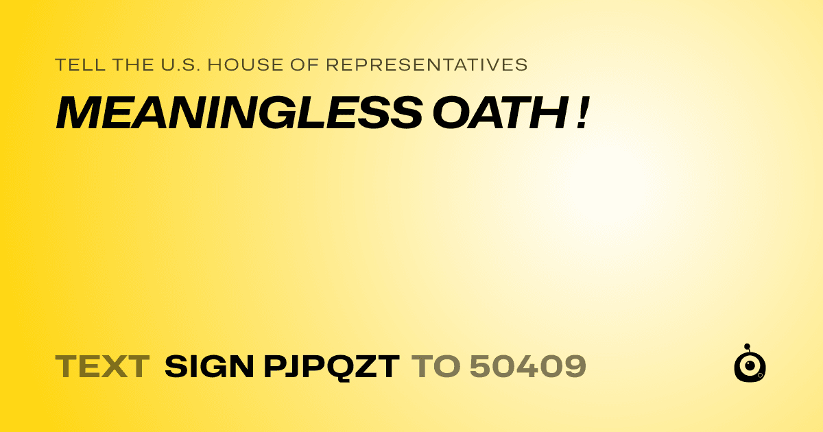 A shareable card that reads "tell the U.S. House of Representatives: MEANINGLESS OATH !" followed by "text sign PJPQZT to 50409"
