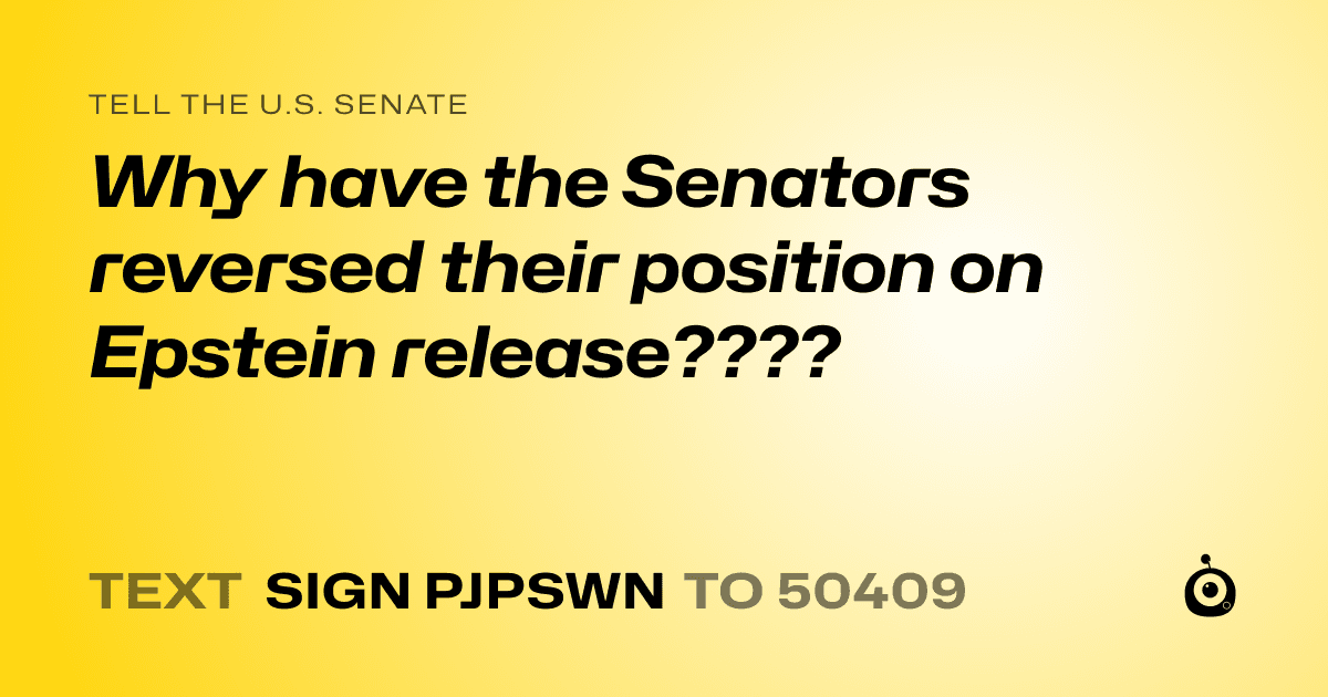 A shareable card that reads "tell the U.S. Senate: Why have the Senators reversed their position on Epstein release????" followed by "text sign PJPSWN to 50409"
