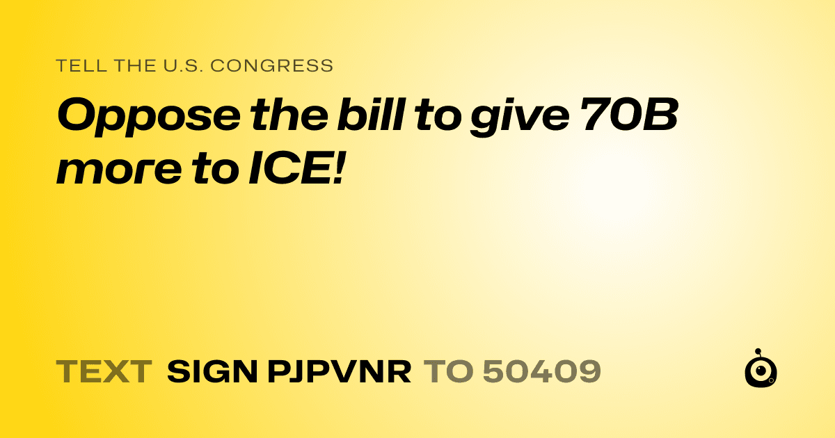 A shareable card that reads "tell the U.S. Congress: Oppose the bill to give 70B more to ICE!" followed by "text sign PJPVNR to 50409"