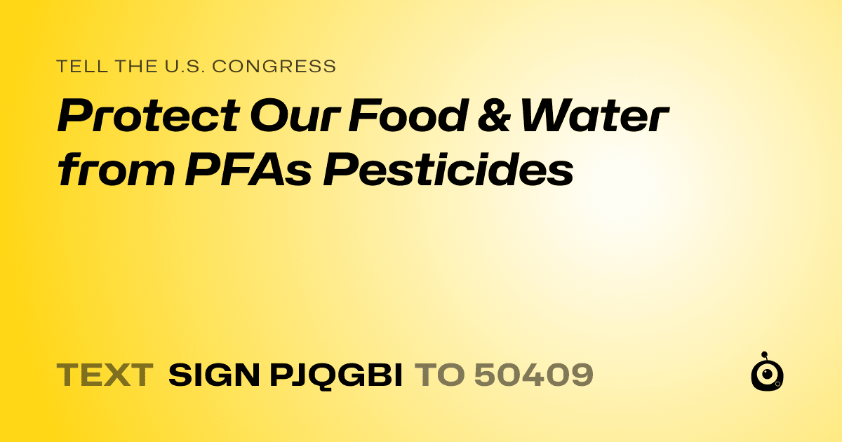 A shareable card that reads "tell the U.S. Congress: Protect Our Food & Water from PFAs Pesticides" followed by "text sign PJQGBI to 50409"