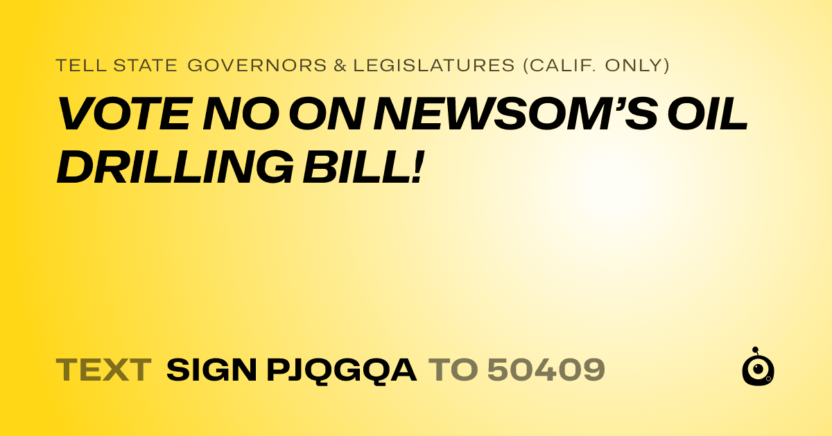 A shareable card that reads "tell State Governors & Legislatures (Calif. only): VOTE NO ON NEWSOM’S OIL DRILLING BILL!" followed by "text sign PJQGQA to 50409"