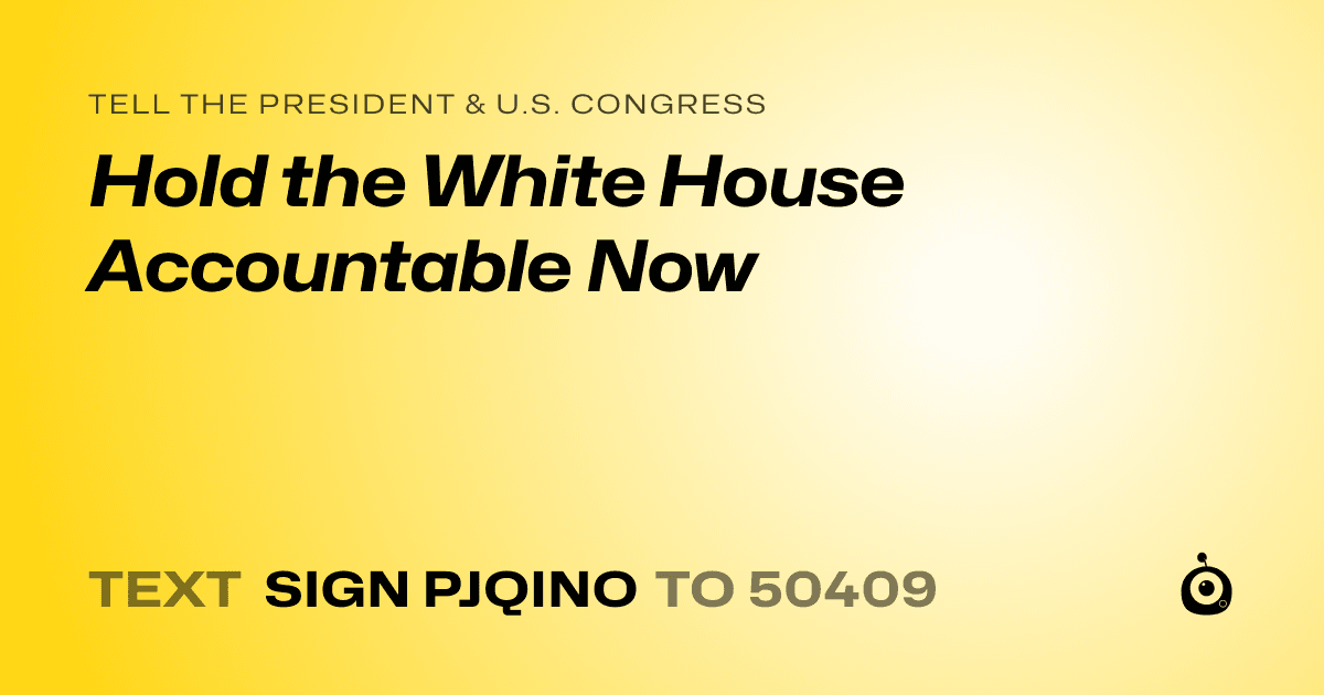 A shareable card that reads "tell the President & U.S. Congress: Hold the White House Accountable Now" followed by "text sign PJQINO to 50409"