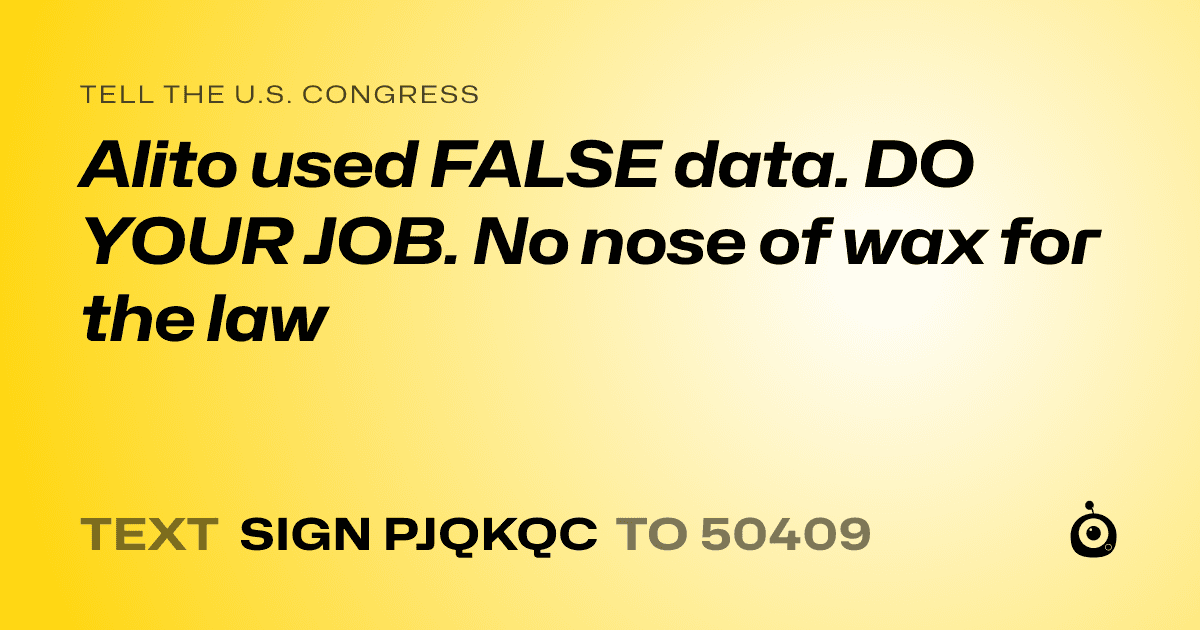 A shareable card that reads "tell the U.S. Congress: Alito used FALSE data. DO YOUR JOB. No nose of wax for the law" followed by "text sign PJQKQC to 50409"