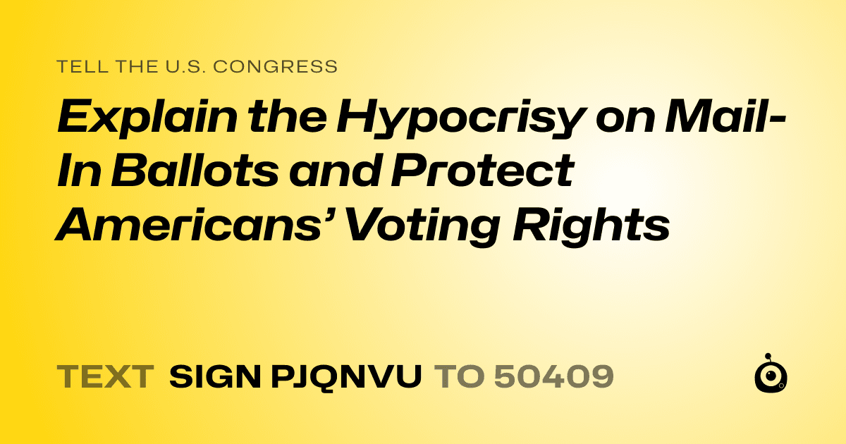 A shareable card that reads "tell the U.S. Congress: Explain the Hypocrisy on Mail-In Ballots and Protect Americans’ Voting Rights" followed by "text sign PJQNVU to 50409"
