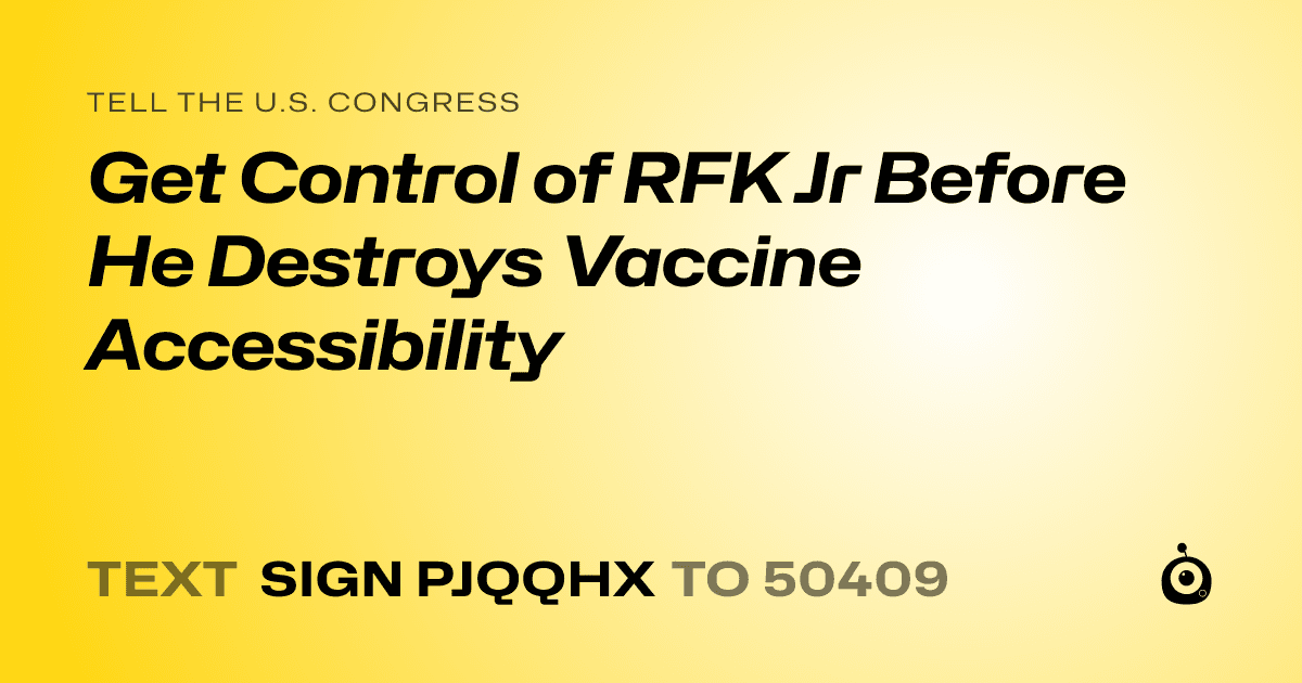 A shareable card that reads "tell the U.S. Congress: Get Control of RFK Jr Before He Destroys Vaccine Accessibility" followed by "text sign PJQQHX to 50409"