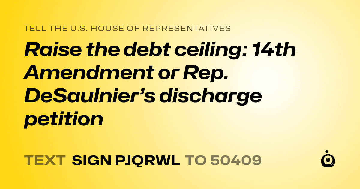 A shareable card that reads "tell the U.S. House of Representatives: Raise the debt ceiling:  14th Amendment or Rep. DeSaulnier’s discharge petition" followed by "text sign PJQRWL to 50409"