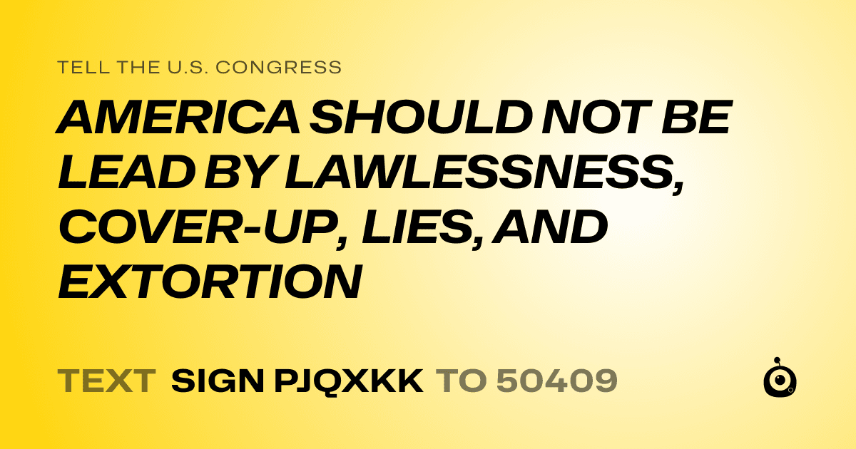 A shareable card that reads "tell the U.S. Congress: AMERICA SHOULD NOT BE LEAD BY LAWLESSNESS, COVER-UP, LIES, AND EXTORTION" followed by "text sign PJQXKK to 50409"
