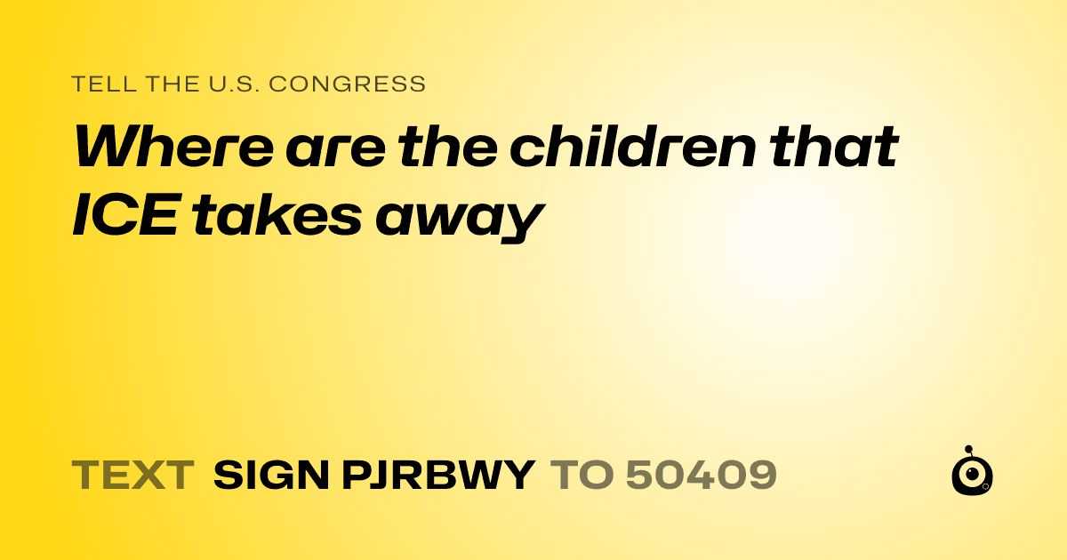 A shareable card that reads "tell the U.S. Congress: Where are the children that ICE takes away" followed by "text sign PJRBWY to 50409"