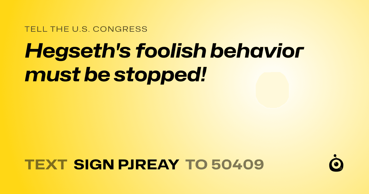 A shareable card that reads "tell the U.S. Congress: Hegseth's foolish behavior must be stopped!" followed by "text sign PJREAY to 50409"