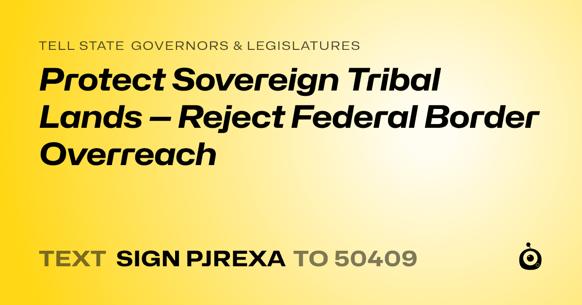 A shareable card that reads "tell State Governors & Legislatures: Protect Sovereign Tribal Lands — Reject Federal Border Overreach" followed by "text sign PJREXA to 50409"