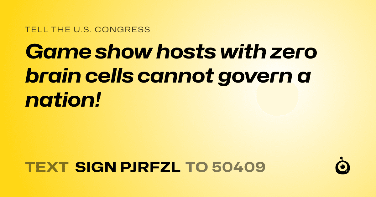 A shareable card that reads "tell the U.S. Congress: Game show hosts with zero brain cells cannot govern a nation!" followed by "text sign PJRFZL to 50409"
