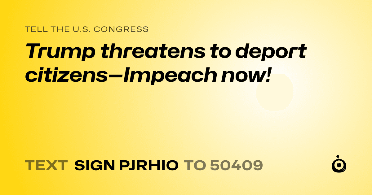 A shareable card that reads "tell the U.S. Congress: Trump threatens to deport citizens—Impeach now!" followed by "text sign PJRHIO to 50409"