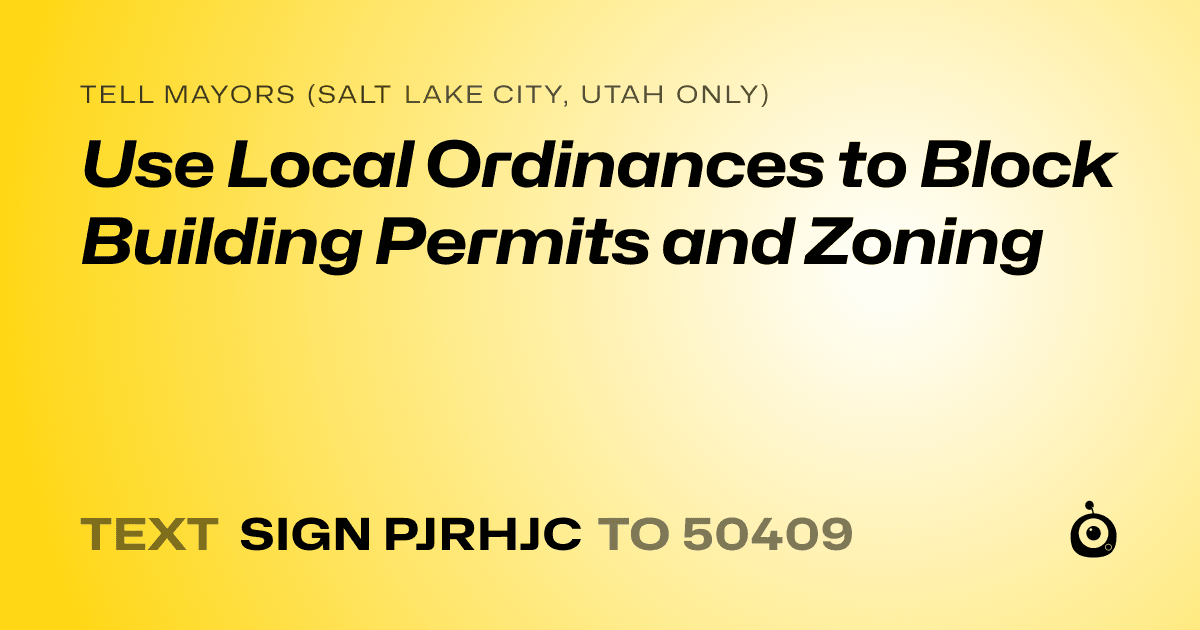 A shareable card that reads "tell Mayors (Salt Lake City, Utah only): Use Local Ordinances to Block Building Permits and Zoning" followed by "text sign PJRHJC to 50409"