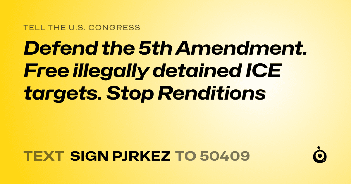 A shareable card that reads "tell the U.S. Congress: Defend the 5th Amendment. Free illegally detained ICE targets. Stop Renditions" followed by "text sign PJRKEZ to 50409"