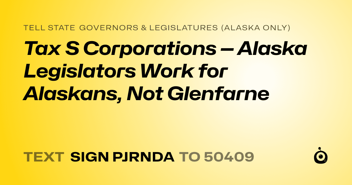 A shareable card that reads "tell State Governors & Legislatures (Alaska only): Tax S Corporations — Alaska Legislators Work for Alaskans, Not Glenfarne" followed by "text sign PJRNDA to 50409"