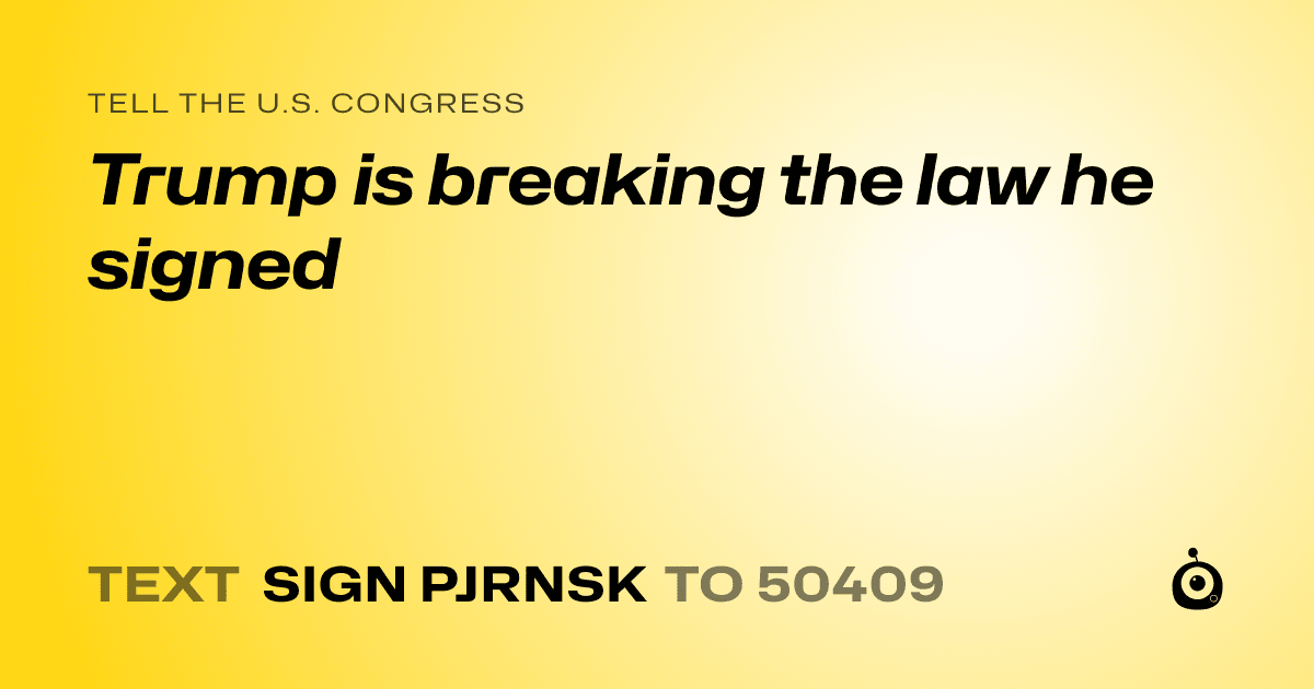 A shareable card that reads "tell the U.S. Congress: Trump is breaking the law he signed" followed by "text sign PJRNSK to 50409"