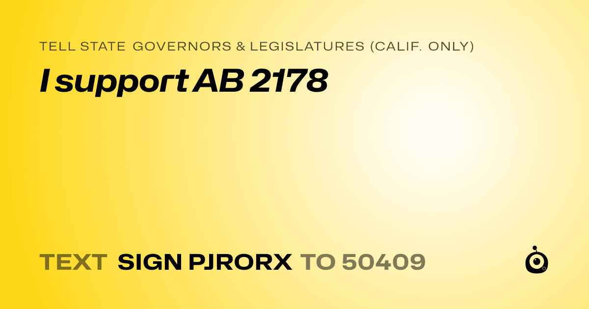 A shareable card that reads "tell State Governors & Legislatures (Calif. only): I support AB 2178" followed by "text sign PJRORX to 50409"