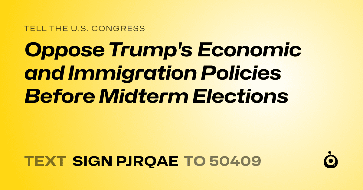 A shareable card that reads "tell the U.S. Congress: Oppose Trump's Economic and Immigration Policies Before Midterm Elections" followed by "text sign PJRQAE to 50409"