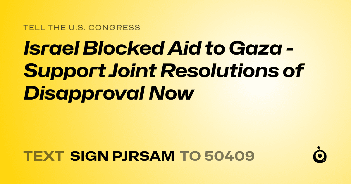A shareable card that reads "tell the U.S. Congress: Israel Blocked Aid to Gaza - Support Joint Resolutions of Disapproval Now" followed by "text sign PJRSAM to 50409"