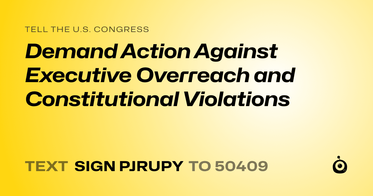 A shareable card that reads "tell the U.S. Congress: Demand Action Against Executive Overreach and Constitutional Violations" followed by "text sign PJRUPY to 50409"