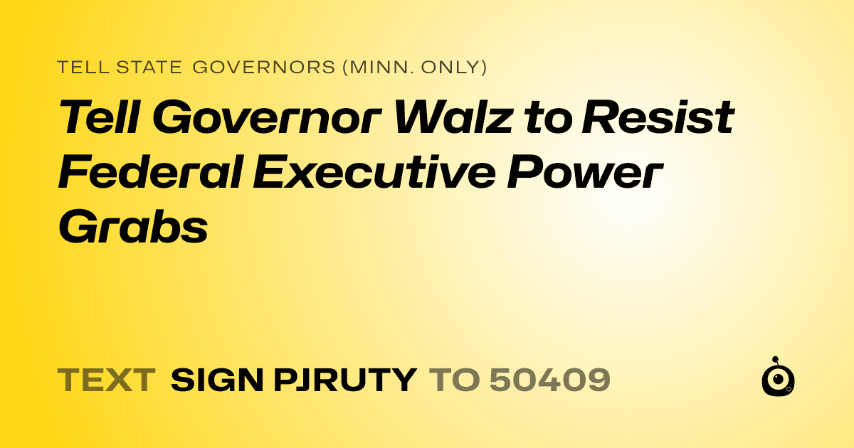 A shareable card that reads "tell State Governors (Minn. only): Tell Governor Walz to Resist Federal Executive Power Grabs" followed by "text sign PJRUTY to 50409"