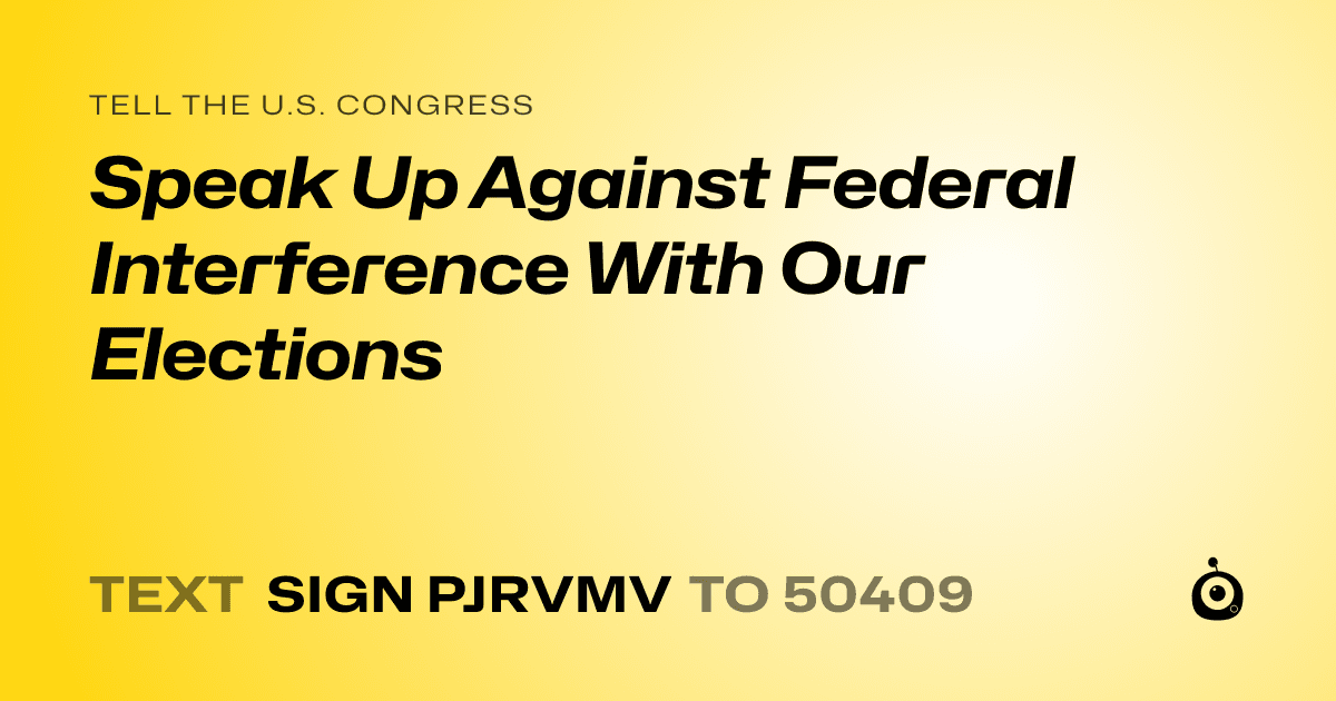 A shareable card that reads "tell the U.S. Congress: Speak Up Against Federal Interference With Our Elections" followed by "text sign PJRVMV to 50409"