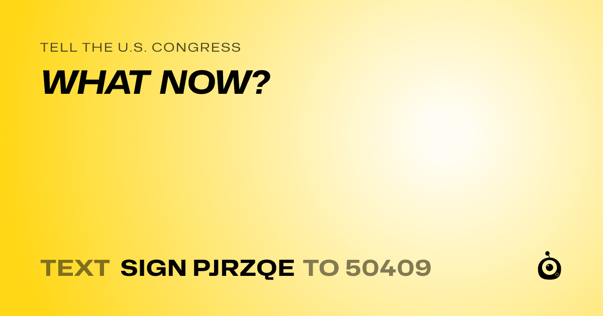 A shareable card that reads "tell the U.S. Congress: WHAT NOW?" followed by "text sign PJRZQE to 50409"