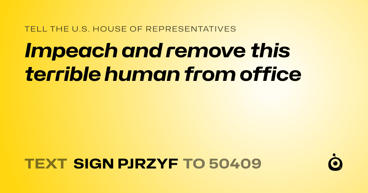 A shareable card that reads "tell the U.S. House of Representatives: Impeach and remove this terrible human from office" followed by "text sign PJRZYF to 50409"