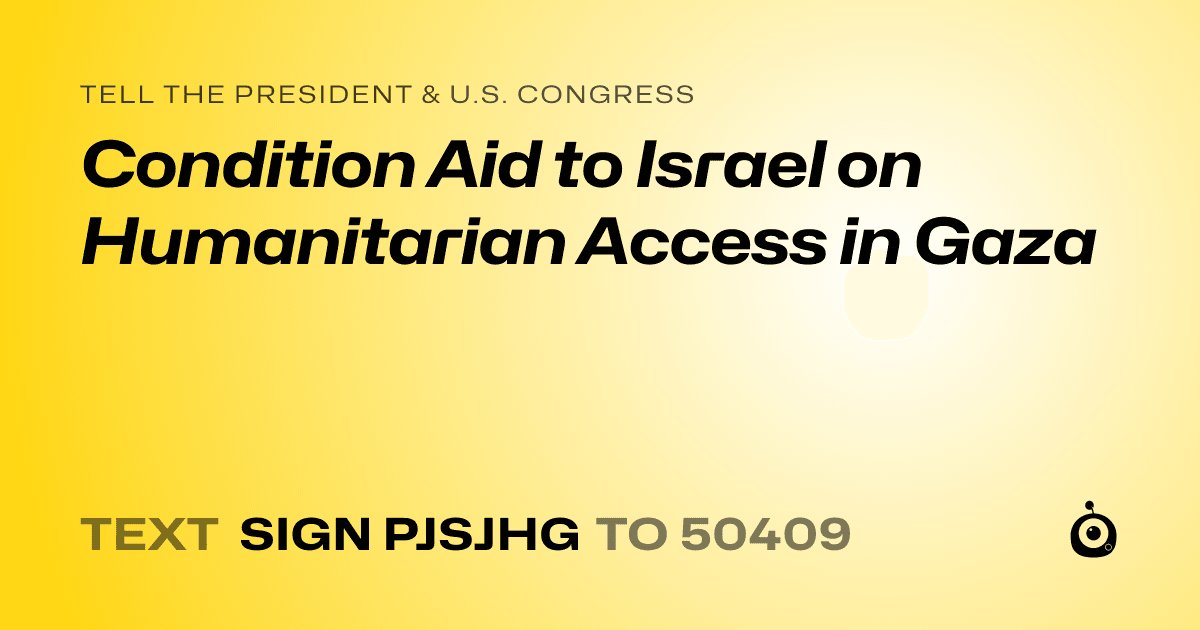 A shareable card that reads "tell the President & U.S. Congress: Condition Aid to Israel on Humanitarian Access in Gaza" followed by "text sign PJSJHG to 50409"