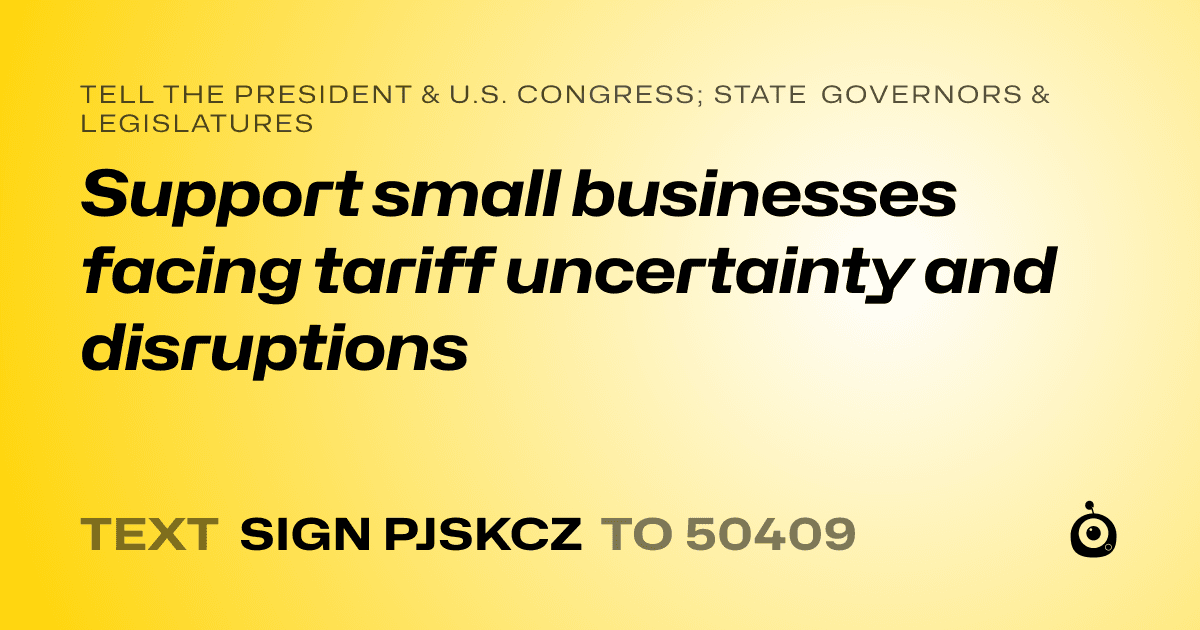 A shareable card that reads "tell the President & U.S. Congress; State Governors & Legislatures: Support small businesses facing tariff uncertainty and disruptions" followed by "text sign PJSKCZ to 50409"