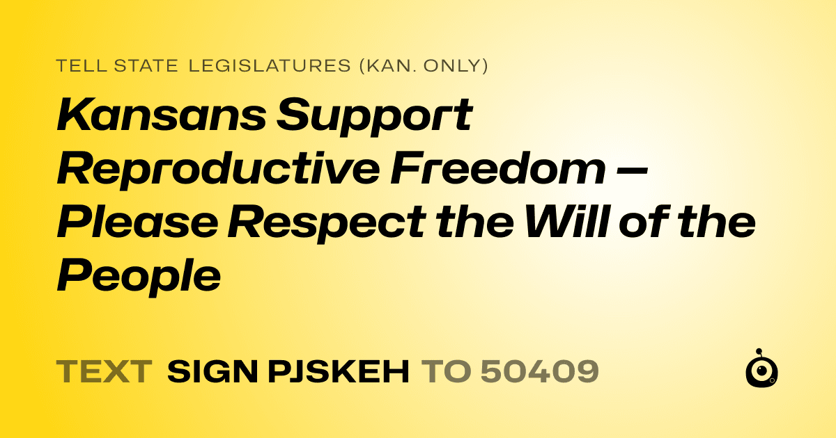 A shareable card that reads "tell State Legislatures (Kan. only): Kansans Support Reproductive Freedom — Please Respect the Will of the People" followed by "text sign PJSKEH to 50409"