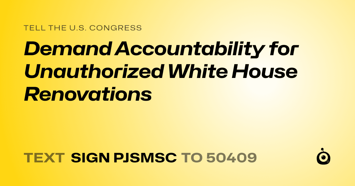 A shareable card that reads "tell the U.S. Congress: Demand Accountability for Unauthorized White House Renovations" followed by "text sign PJSMSC to 50409"
