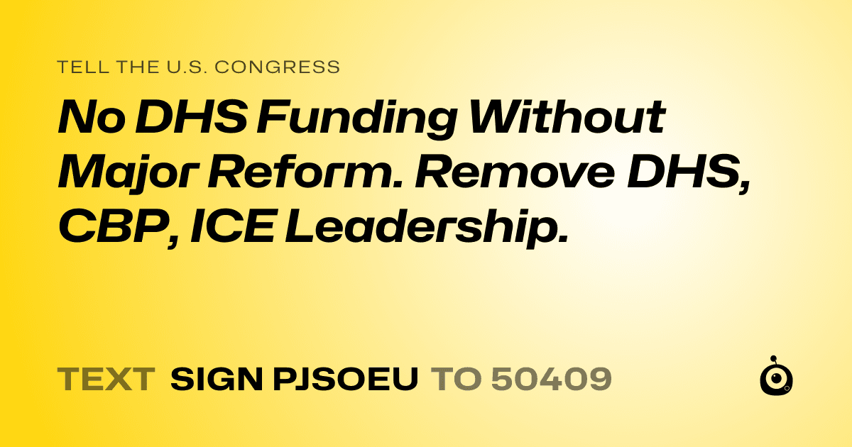 A shareable card that reads "tell the U.S. Congress: No DHS Funding Without Major Reform. Remove DHS, CBP, ICE Leadership." followed by "text sign PJSOEU to 50409"