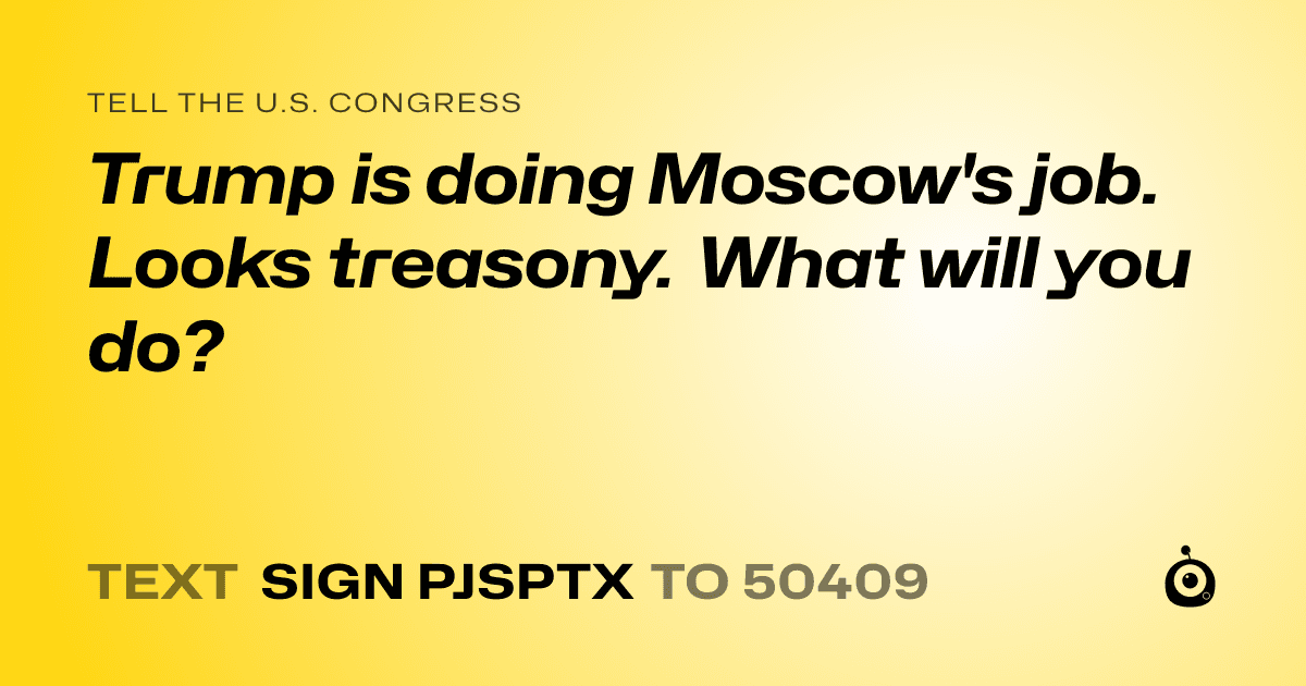 A shareable card that reads "tell the U.S. Congress: Trump is doing Moscow's job. Looks treasony. What will you do?" followed by "text sign PJSPTX to 50409"