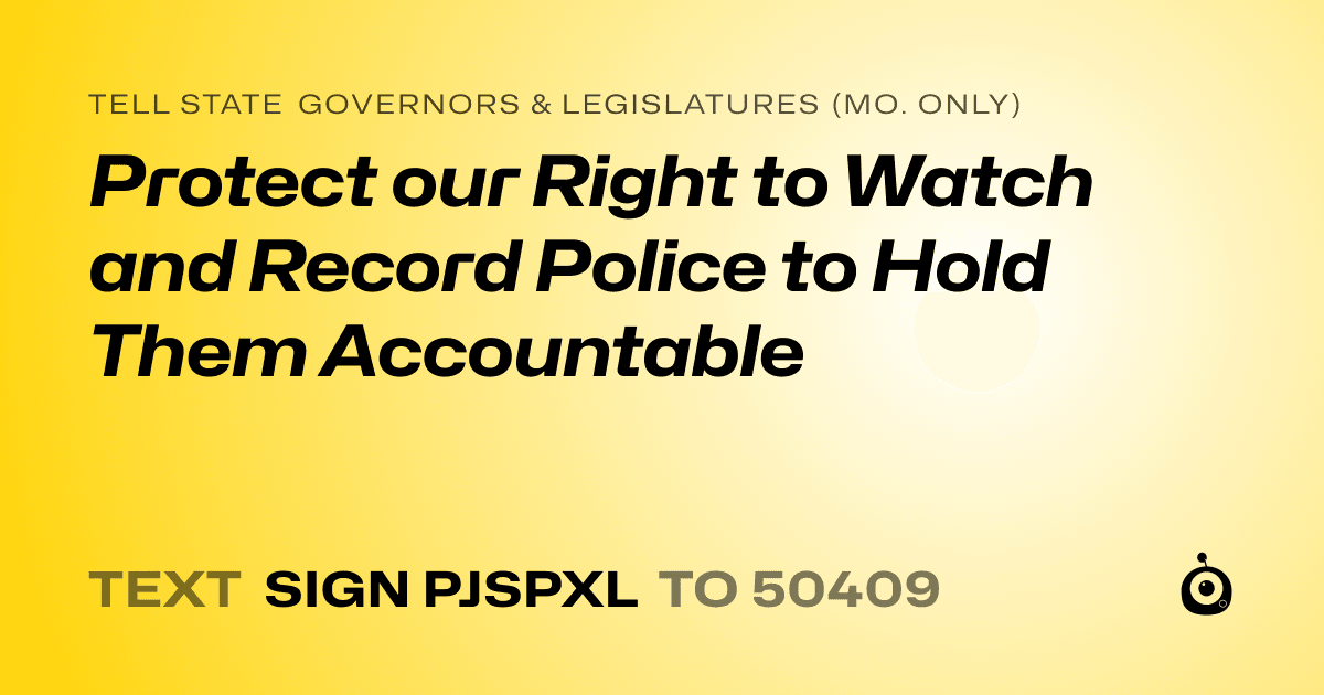 A shareable card that reads "tell State Governors & Legislatures (Mo. only): Protect our Right to Watch and Record Police to Hold Them Accountable" followed by "text sign PJSPXL to 50409"