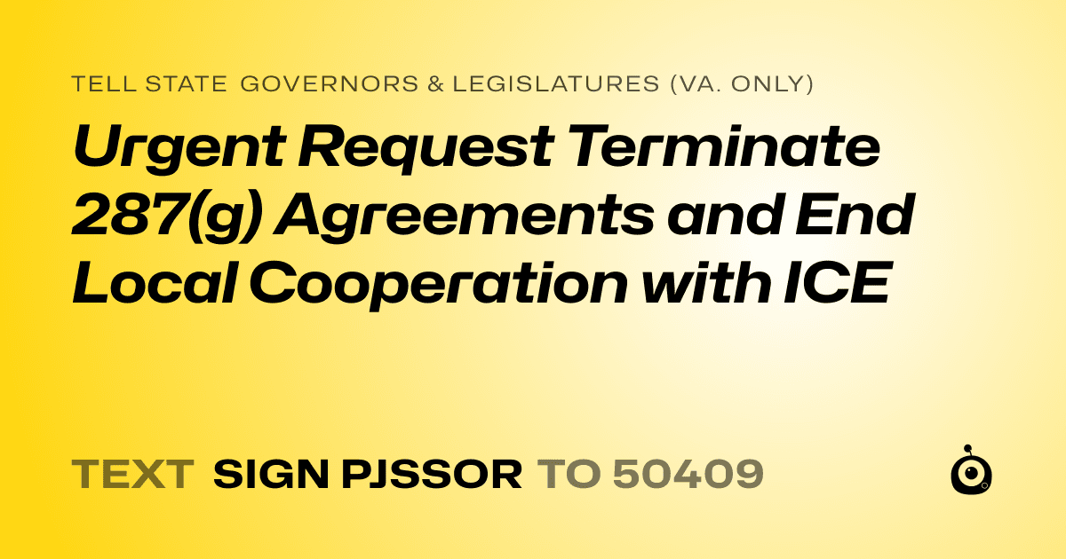A shareable card that reads "tell State Governors & Legislatures (Va. only): Urgent Request Terminate 287(g) Agreements and End Local Cooperation with ICE" followed by "text sign PJSSOR to 50409"